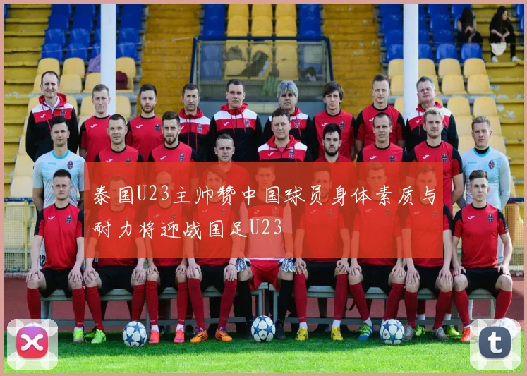 泰国U23主帅赞中国球员身体素质与耐力将迎战国足U23