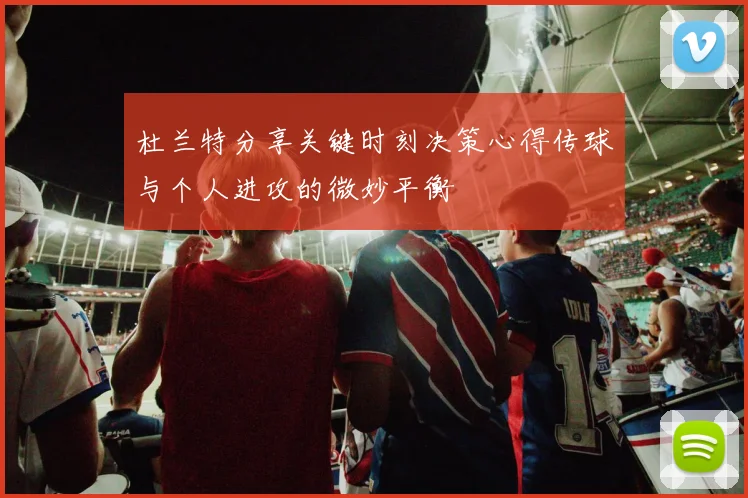 杜兰特分享关键时刻决策心得传球与个人进攻的微妙平衡