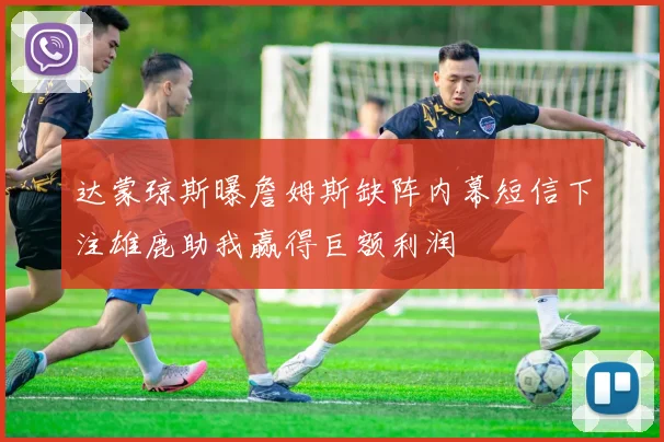 达蒙琼斯曝詹姆斯缺阵内幕短信下注雄鹿助我赢得巨额利润