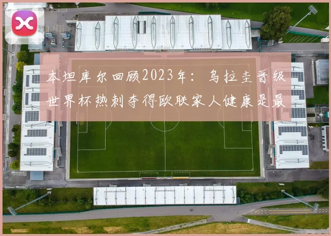 本坦库尔回顾2023年：乌拉圭晋级世界杯热刺夺得欧联家人健康是最大幸福