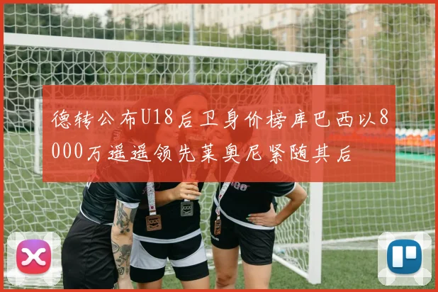 德转公布U18后卫身价榜库巴西以8000万遥遥领先莱奥尼紧随其后
