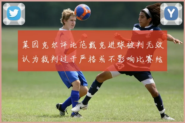 莱因克尔评论范戴克进球被判无效认为裁判过于严格或不影响比赛结果