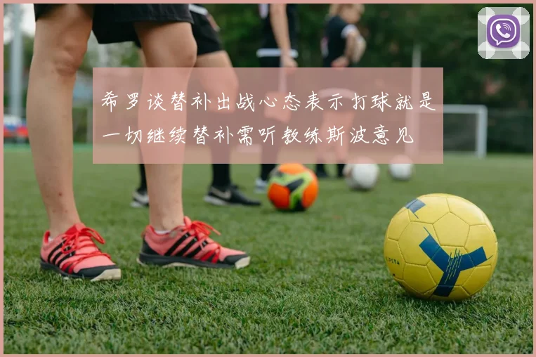 希罗谈替补出战心态表示打球就是一切继续替补需听教练斯波意见