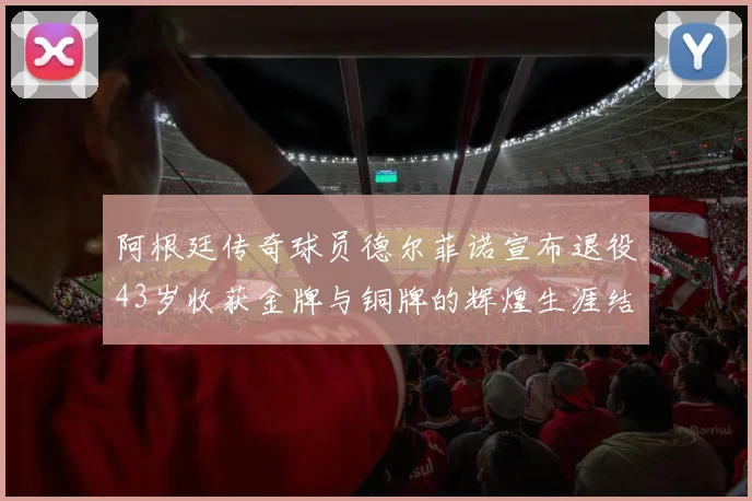 阿根廷传奇球员德尔菲诺宣布退役43岁收获金牌与铜牌的辉煌生涯结束