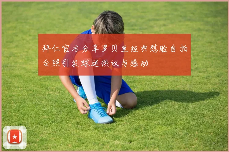 拜仁官方分享罗贝里经典怼脸自拍合照引发球迷热议与感动