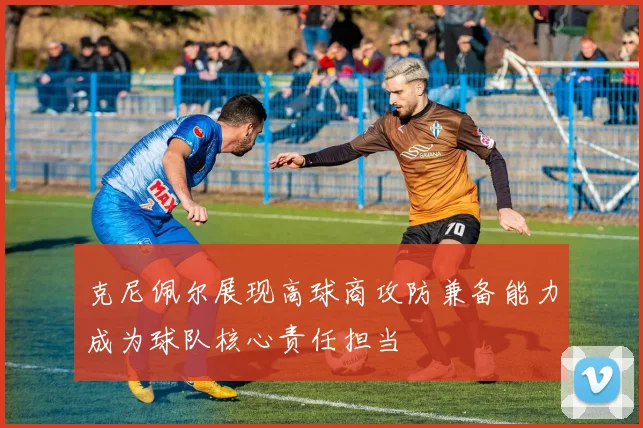 克尼佩尔展现高球商攻防兼备能力成为球队核心责任担当