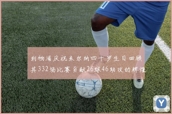 利物浦庆祝米尔纳四十岁生日回顾其332场比赛贡献26球46助攻的辉煌历程