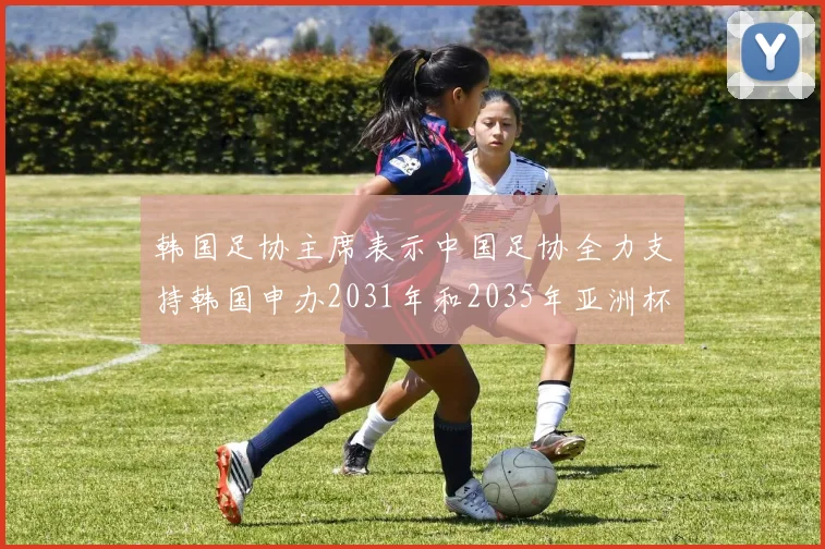 韩国足协主席表示中国足协全力支持韩国申办2031年和2035年亚洲杯赛事