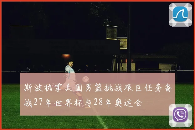 斯波执掌美国男篮挑战艰巨任务备战27年世界杯与28年奥运会
