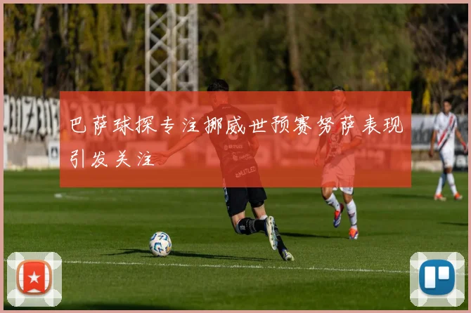 巴萨球探专注挪威世预赛努萨表现引发关注