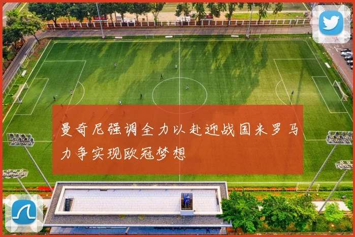 曼奇尼强调全力以赴迎战国米罗马力争实现欧冠梦想