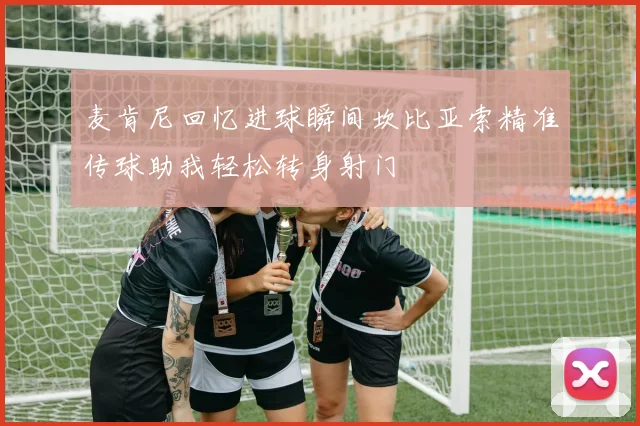 麦肯尼回忆进球瞬间坎比亚索精准传球助我轻松转身射门