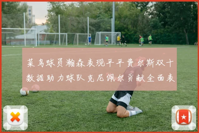 菜鸟球员瀚森表现平平费尔斯双十数据助力球队克尼佩尔贡献全面表现