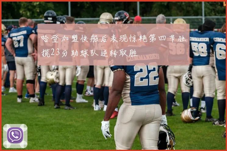 哈登加盟快船后表现惊艳第四节独揽23分助球队逆转取胜