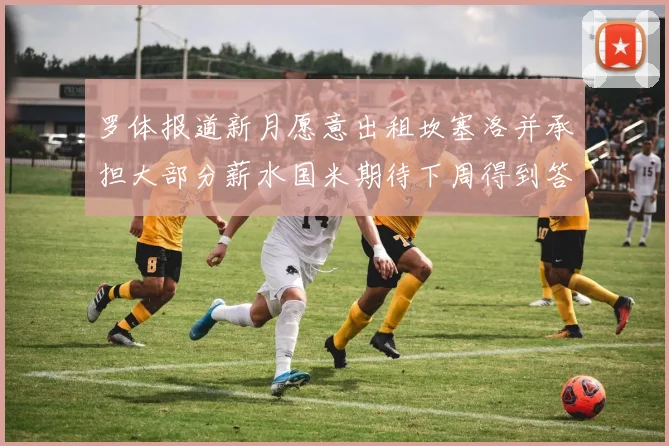 罗体报道新月愿意出租坎塞洛并承担大部分薪水国米期待下周得到答复