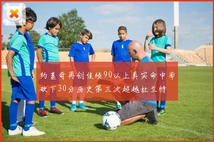 约基奇再创佳绩90以上真实命中率砍下30分历史第三次超越杜兰特