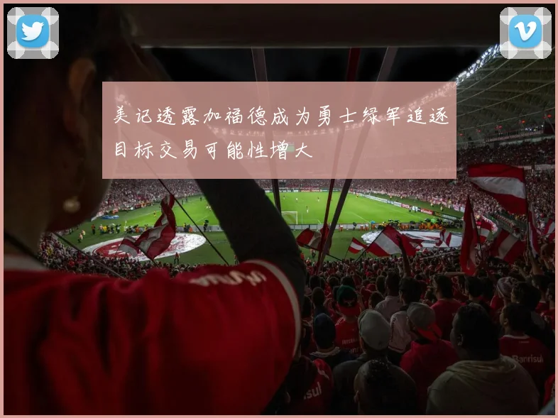 美记透露加福德成为勇士绿军追逐目标交易可能性增大