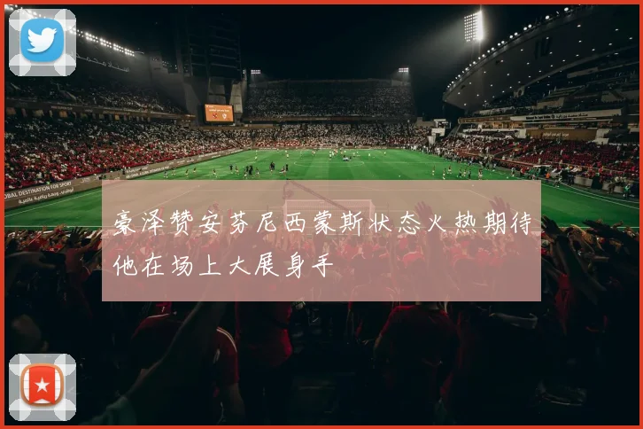 豪泽赞安芬尼西蒙斯状态火热期待他在场上大展身手