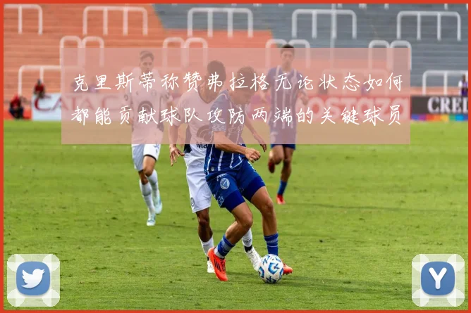 克里斯蒂称赞弗拉格无论状态如何都能贡献球队攻防两端的关键球员