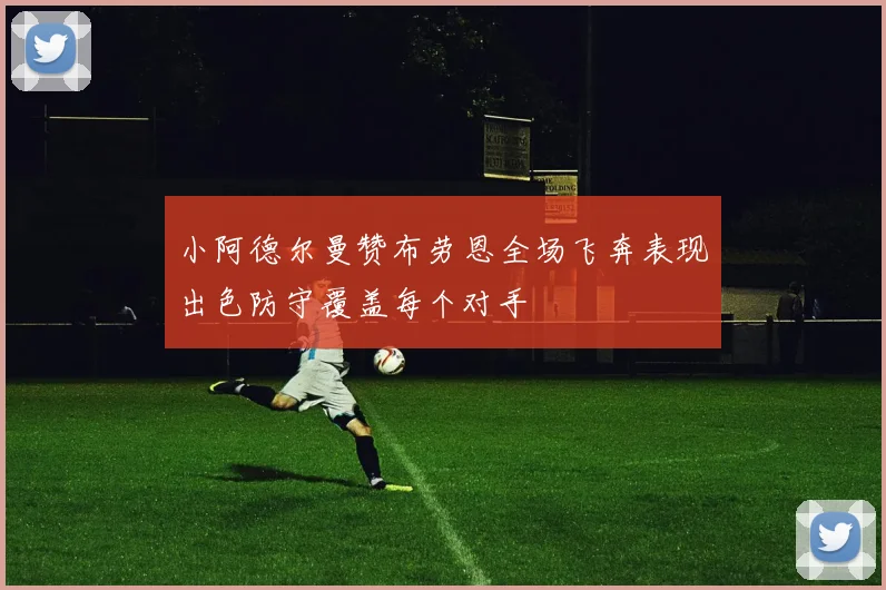 小阿德尔曼赞布劳恩全场飞奔表现出色防守覆盖每个对手