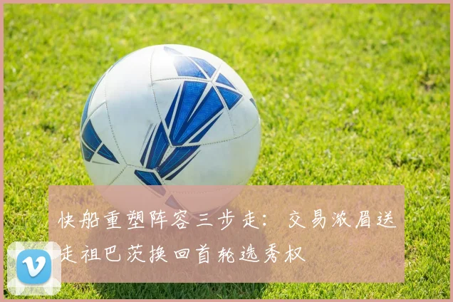 快船重塑阵容三步走：交易浓眉送走祖巴茨换回首轮选秀权