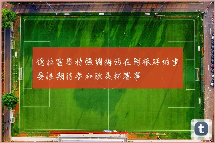 德拉富恩特强调梅西在阿根廷的重要性期待参加欧美杯赛事