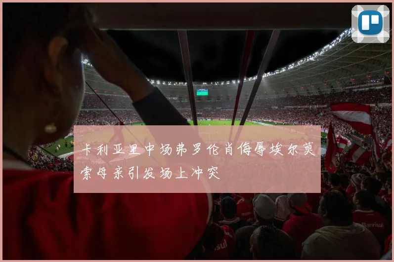 卡利亚里中场弗罗伦肖侮辱埃尔莫索母亲引发场上冲突