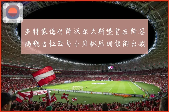 多特蒙德对阵沃尔夫斯堡首发阵容揭晓吉拉西与小贝林厄姆领衔出战