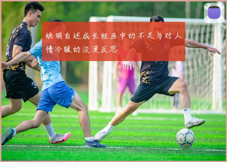 姚明自述成长经历中的不足与对人情冷暖的淡漠反思