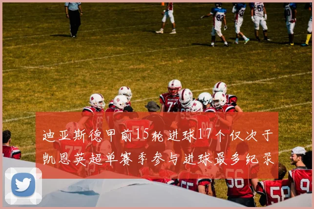 迪亚斯德甲前15轮进球17个仅次于凯恩英超单赛季参与进球最多纪录为18个