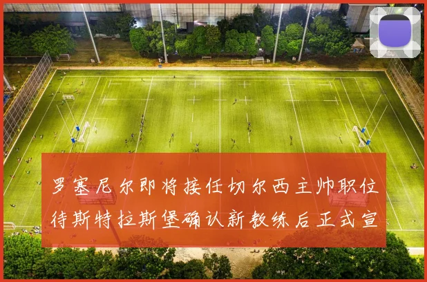 罗塞尼尔即将接任切尔西主帅职位待斯特拉斯堡确认新教练后正式宣布