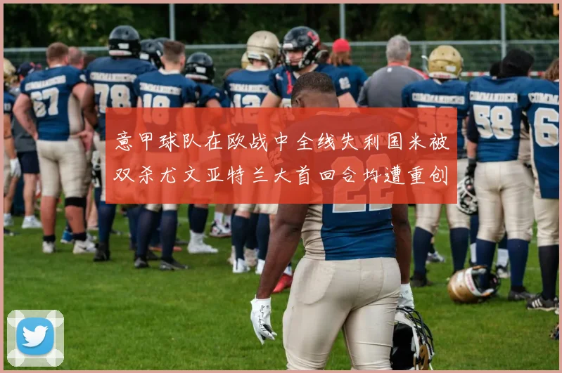 意甲球队在欧战中全线失利国米被双杀尤文亚特兰大首回合均遭重创