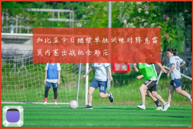 加比亚今日继续单独训练对阵克雷莫内塞出战机会渺茫