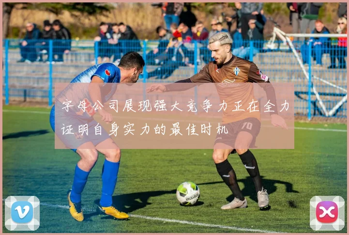 字母公司展现强大竞争力正在全力证明自身实力的最佳时机