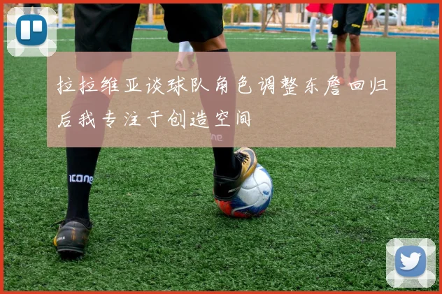 拉拉维亚谈球队角色调整东詹回归后我专注于创造空间