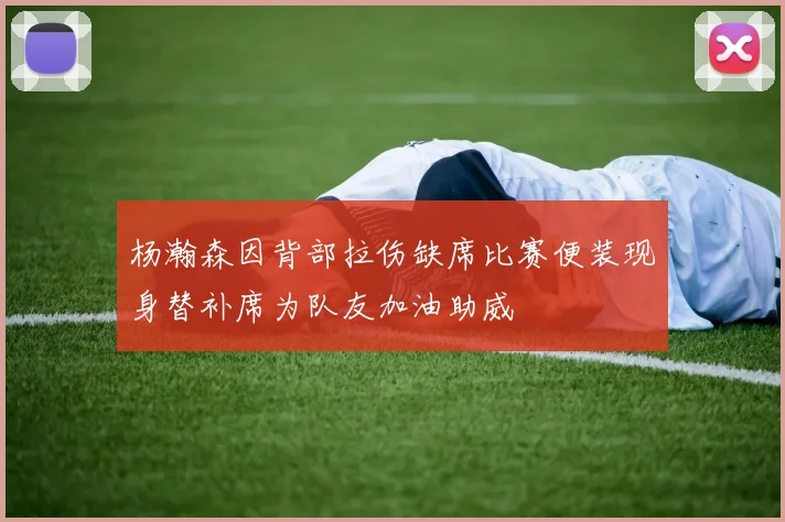 杨瀚森因背部拉伤缺席比赛便装现身替补席为队友加油助威