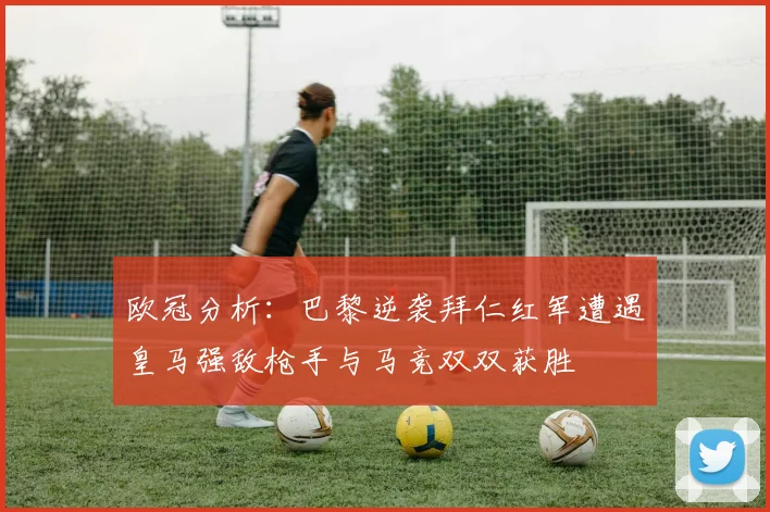 欧冠分析：巴黎逆袭拜仁红军遭遇皇马强敌枪手与马竞双双获胜