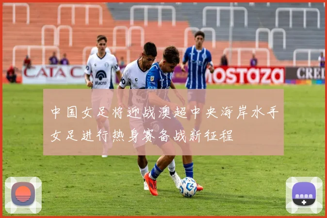中国女足将迎战澳超中央海岸水手女足进行热身赛备战新征程