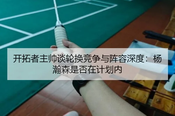 开拓者主帅谈轮换竞争与阵容深度：杨瀚森是否在计划内（eonsports）