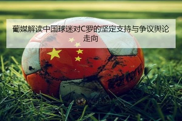 葡媒解读中国球迷对C罗的坚定支持与争议舆论走向（eonsports）