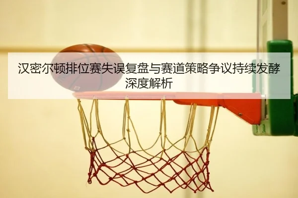 汉密尔顿排位赛失误复盘与赛道策略争议持续发酵深度解析（eonsports）